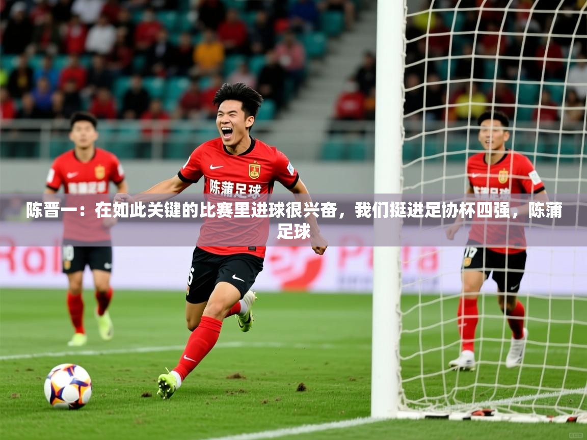 2025爱游戏体育登录口网页版陈晋一:在如此关键的比赛里进球很兴奋,我们挺进足协杯四强,陈蒲足球 第2张