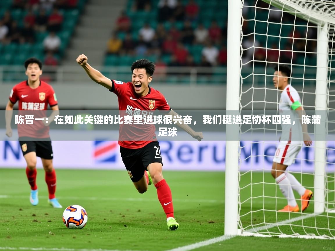 2025爱游戏体育登录口网页版陈晋一:在如此关键的比赛里进球很兴奋,我们挺进足协杯四强,陈蒲足球 第3张