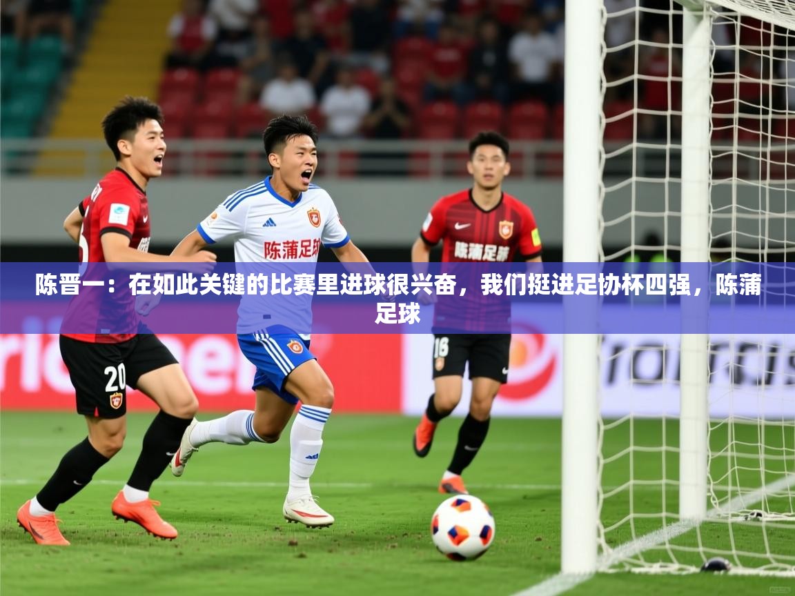 2025爱游戏体育登录口网页版陈晋一:在如此关键的比赛里进球很兴奋,我们挺进足协杯四强,陈蒲足球 第4张