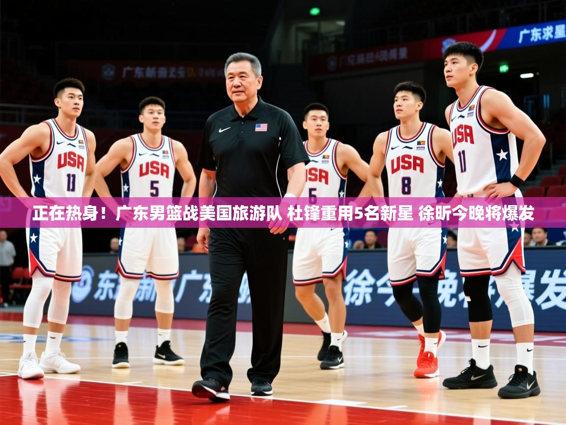 2025爱游戏体育在线网站登录正在热身！广东男篮战美国旅游队 杜锋重用5名新星 徐昕今晚将爆发  第2张