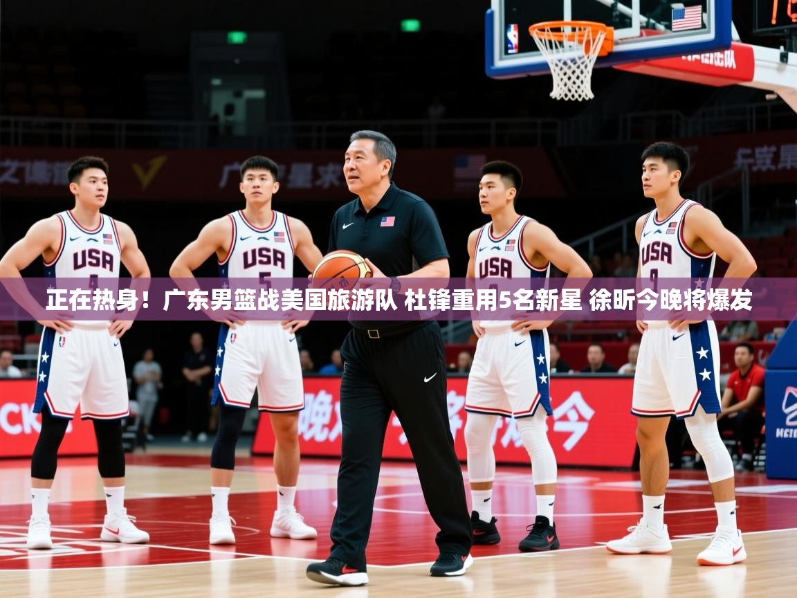 2025爱游戏体育在线网站登录正在热身！广东男篮战美国旅游队 杜锋重用5名新星 徐昕今晚将爆发  第3张