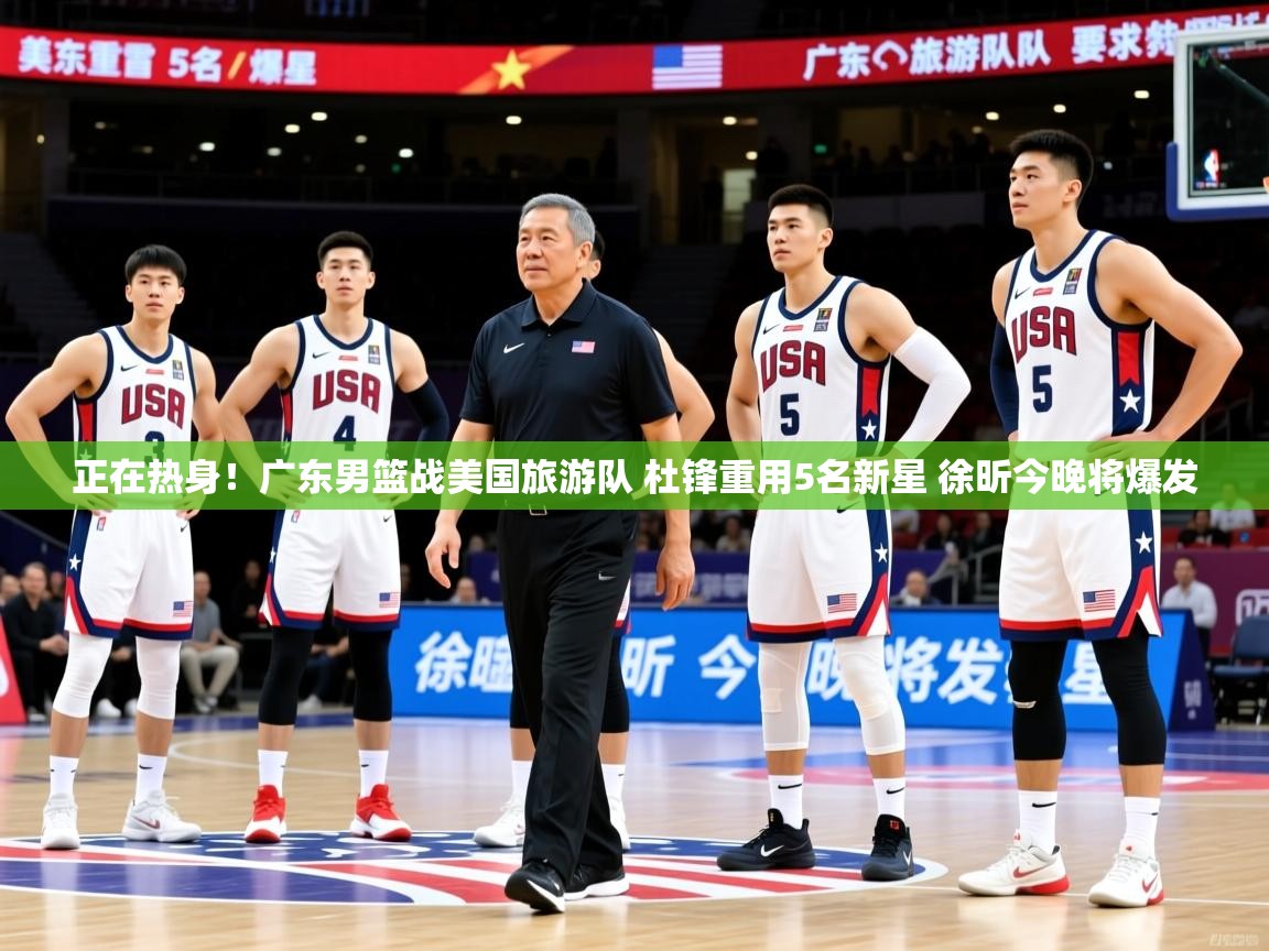 2025爱游戏体育在线网站登录正在热身！广东男篮战美国旅游队 杜锋重用5名新星 徐昕今晚将爆发  第4张