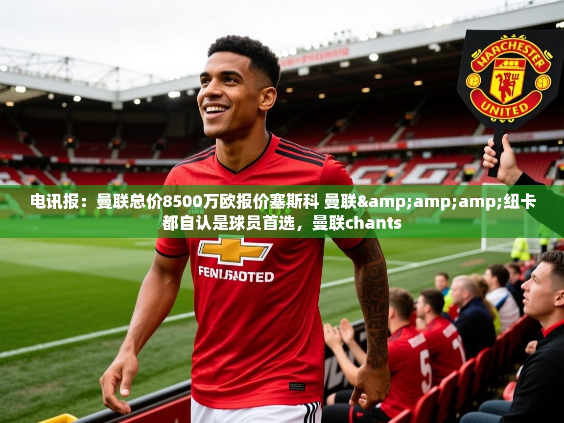 2025爱游戏ayx体育官网登录入口电讯报：曼联总价8500万欧报价塞斯科 曼联&amp;amp;纽卡都自认是球员首选，曼联chants