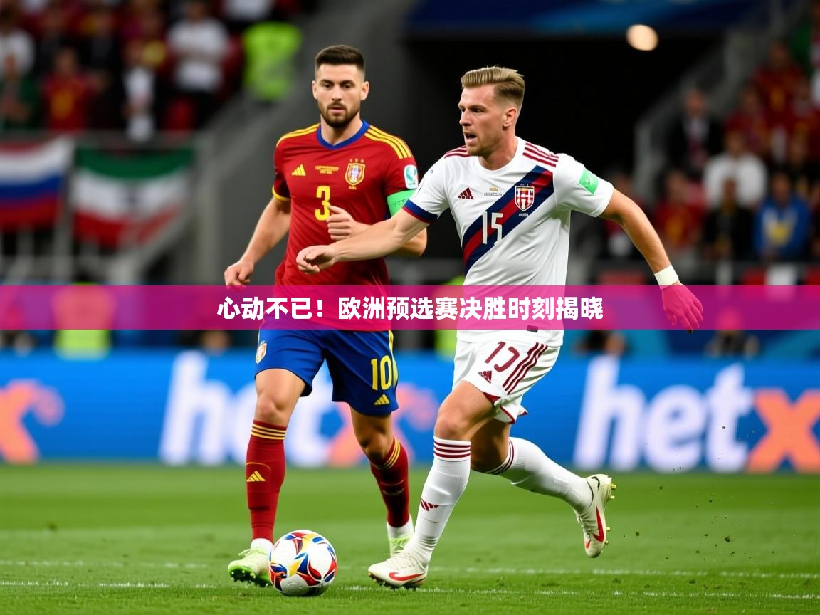 2026爱游戏ayx体育app官网入口心动不已！欧洲预选赛决胜时刻揭晓  第2张