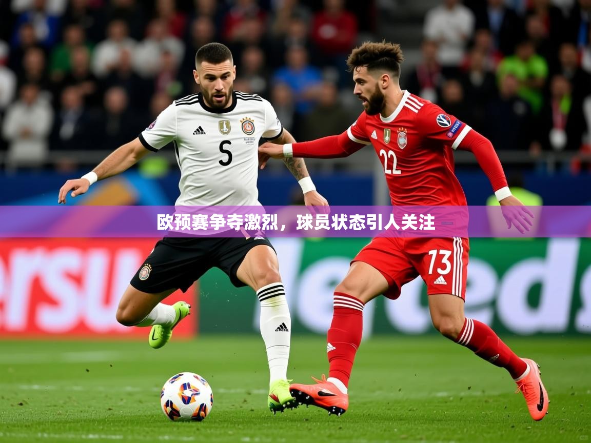 2026爱游戏体育平台欧预赛争夺激烈,球员状态引人关注 第4张